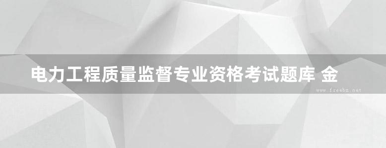 电力工程质量监督专业资格考试题库 金属与焊接分册